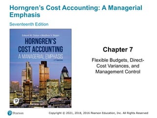 Horngren’s Cost Accounting: A Managerial
Emphasis
Seventeenth Edition
Chapter 7
Flexible Budgets, Direct-
Cost Variances, and
Management Control
Copyright © 2021, 2018, 2016 Pearson Education, Inc. All Rights Reserved
 