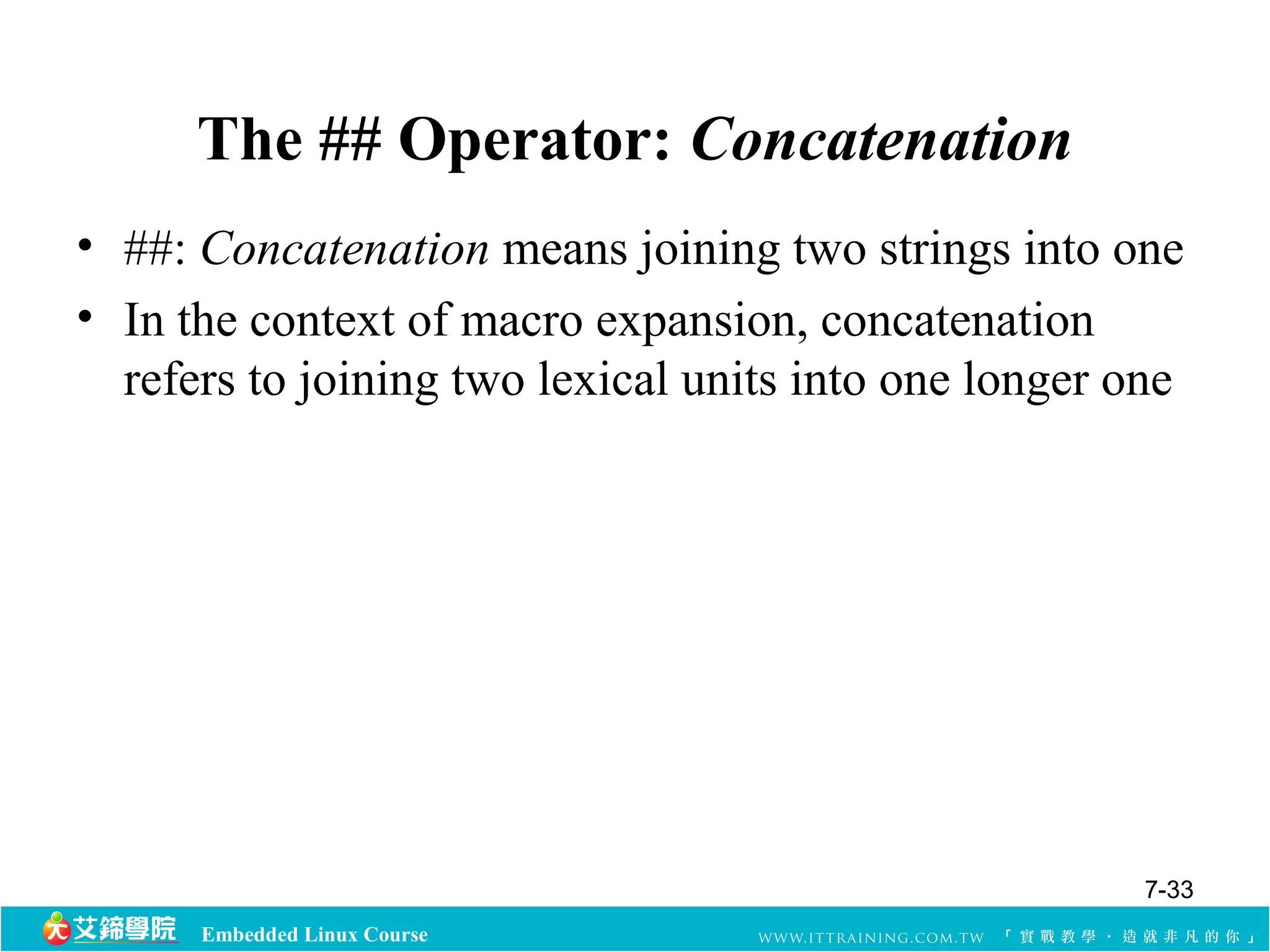 The ## Operator: Concatenation 
• ##: Concatenation means joining two strings into one 
• In the context of macro expansion, concatenation 
refers to joining two lexical units into one longer one 
Embedded Linux Course 
7-33 
 