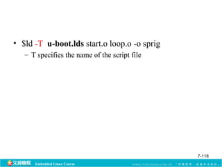 • $ld -T u-boot.lds start.o loop.o -o sprig 
– T specifies the name of the script file 
Embedded Linux Course 
7-118 
 