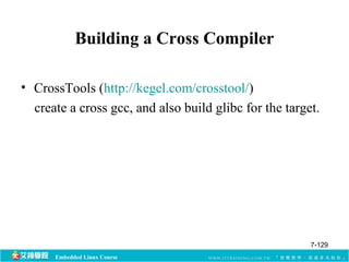 Building a Cross Compiler 
• CrossTools (http://kegel.com/crosstool/) 
create a cross gcc, and also build glibc for the target. 
Embedded Linux Course 
7-129 
 