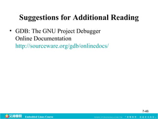 Suggestions for Additional Reading 
• GDB: The GNU Project Debugger 
Online Documentation 
http://sourceware.org/gdb/onlinedocs/ 
Embedded Linux Course 
7-46 
 