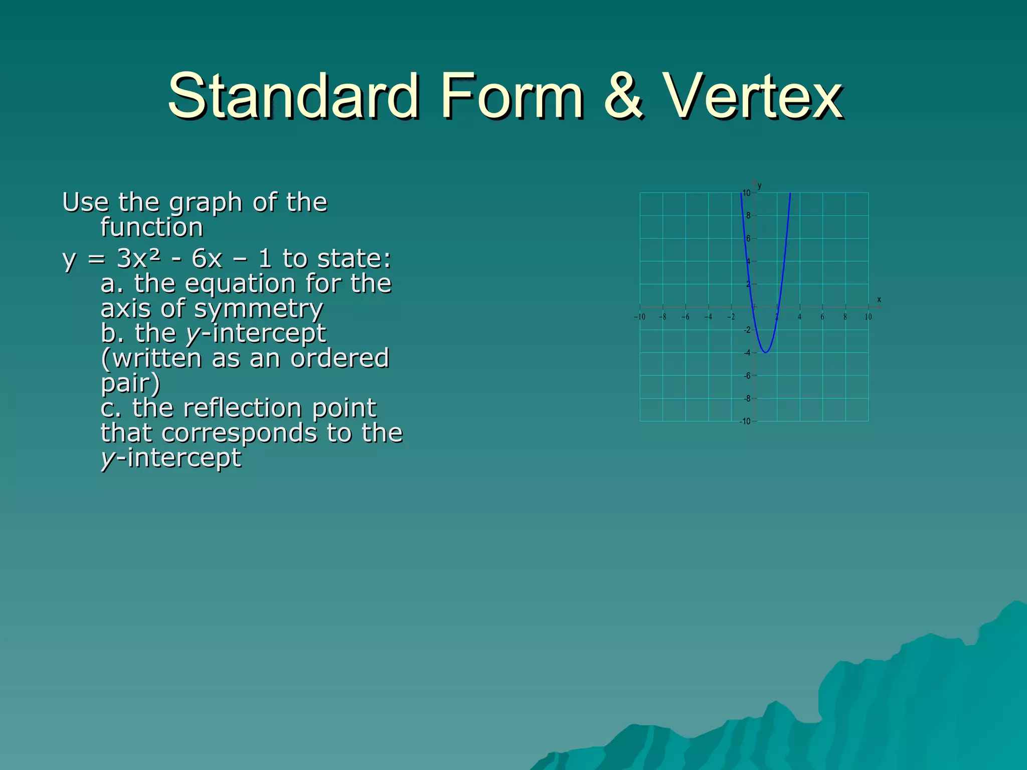 Standard Form & Vertex  Use the graph of the function  y = 3x² - 6x – 1 to state: a. the equation for the axis of symmetry b. the  y -intercept (written as an ordered pair) c. the reflection point that corresponds to the  y -intercept  