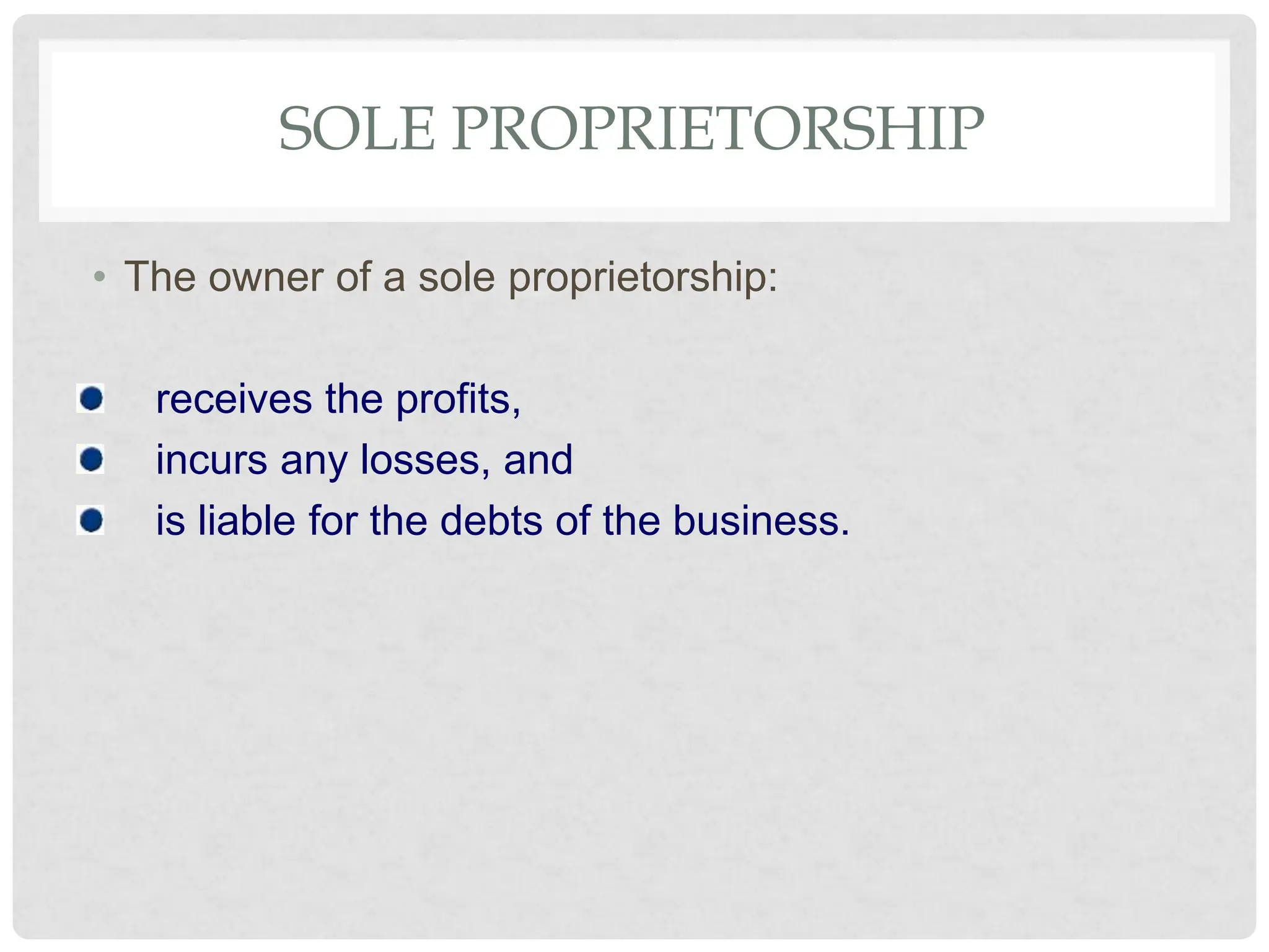 SOLE PROPRIETORSHIP
• The owner of a sole proprietorship:
receives the profits,
incurs any losses, and
is liable for the debts of the business.
 