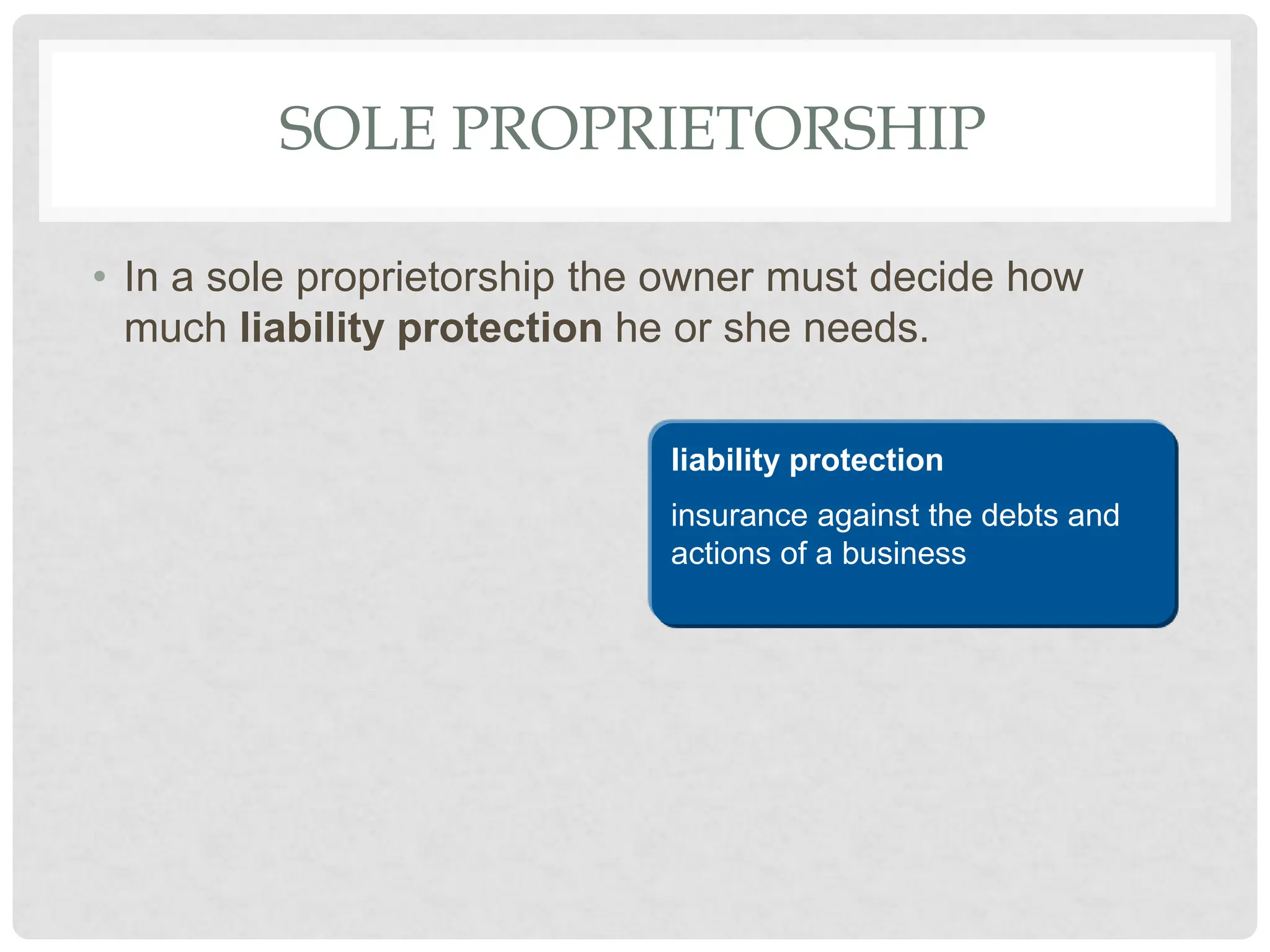 SOLE PROPRIETORSHIP
• In a sole proprietorship the owner must decide how
much liability protection he or she needs.
liability protection
insurance against the debts and
actions of a business
 