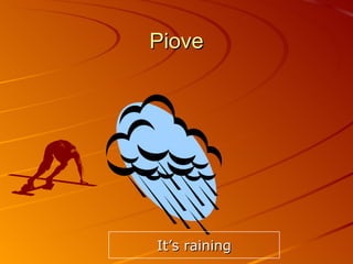 Piove It’s raining 