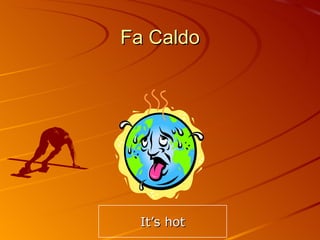 Fa Caldo It’s hot 