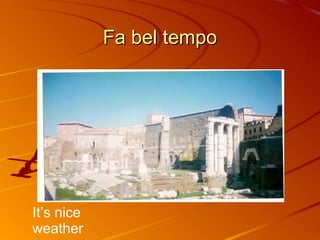 Fa bel tempo It’s nice weather 