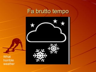 Fa brutto tempo What horrible weather 