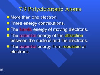 7.9 Polyelectronic Atoms More than one electron. Three energy contributions. The  kinetic  energy of moving electrons. The  potential  energy of the  attraction  between the nucleus and the electrons. The  potential  energy from  repulsion  of electrons. 