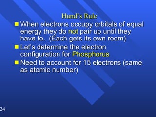 Hund’s Rule When electrons occupy orbitals of equal energy they do  not  pair up until they have to.  (Each gets its own room) Let’s determine the electron configuration for  Phosphorus   Need to account for 15 electrons (same as atomic number) 
