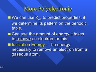 More Polyelectronic We can use Z eff  to  predict properties , if we determine its pattern on the periodic table. Can use the amount of energy it takes to  remove  an electron for this. Ionization Energy  - The energy necessary to remove an electron from a  gaseous  atom. 