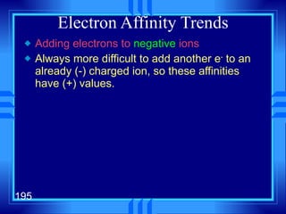 Electron Affinity Trends Adding electrons to  negative  ions Always more difficult to add another e -  to an already (-) charged ion, so these affinities have (+) values. 