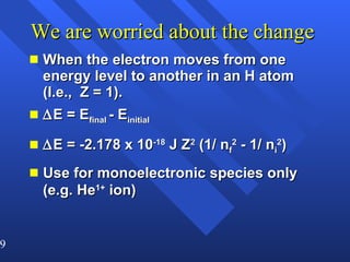 We are worried about the change  When the electron moves from one energy level to another in an H atom (I.e.,  Z = 1).  E = E final  - E initial  E = -2.178 x 10 -18  J Z 2  (1/ n f 2  - 1/ n i 2 ) Use for monoelectronic species only   (e.g. He 1+  ion) 
