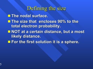 Defining the size The nodal surface. The size that  encloses 90% to the total electron probability. NOT at a certain distance, but a most likely distance. For the first solution it is a sphere.  