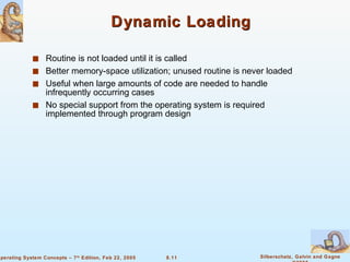 Dynamic Loading Routine is not loaded until it is called Better memory-space utilization; unused routine is never loaded Useful when large amounts of code are needed to handle infrequently occurring cases No special support from the operating system is required implemented through program design 