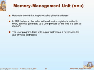 Memory-Management Unit ( MMU ) Hardware device that maps virtual to physical address In MMU scheme, the value in the relocation register is added to every address generated by a user process at the time it is sent to memory The user program deals with  logical  addresses; it never sees the  real  physical addresses 