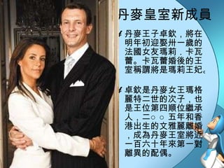 丹麥皇室新成員 丹麥王子卓欽，將在明年初迎娶卅一歲的法國女友瑪莉．卡瓦蕾。卡瓦蕾婚後的王室稱謂將是瑪莉王妃。  卓欽是丹麥女王瑪格麗特二世的次子，也是王位第四順位繼承人，二○○五年和香港出生的文雅麗離婚，成為丹麥王室將近一百六十年來第一對離異的配偶。  