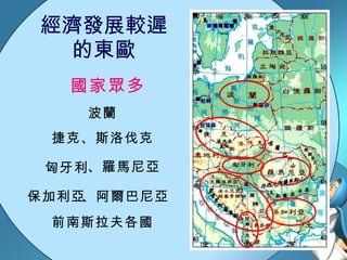 經濟發展較遲 的東歐 國家眾多 波蘭 捷克、斯洛伐克 匈牙利 、羅馬尼亞 保加利亞 、阿爾巴尼亞 前南斯拉夫各國 