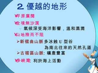 平原廣闊 全境無沙漠 ∵ 氣候深受海洋影響，溫和濕潤 山地險而不阻 新褶曲山脈： 古褶區山脈 多冰蝕 U 型谷 為南北往來的天然孔道 ：礦產豐富 多峽灣 ： 利於海上活動 2. 優越的地形 