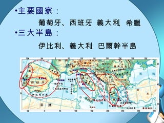 主要國家： 、希臘 葡萄牙 、義大利 、西班牙 三大半島： 伊比利 、義大利 、巴爾幹半島 