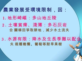 農業發展受環境限制，因： 地形崎嶇：多山地丘陵 2. 土壤貧瘠、淺薄：多石灰岩 3. 水源有限：降水及生長季難以配合  闢梯田爭取耕地，減少水土流失  栽種橄欖 、 葡萄等耐旱果樹 