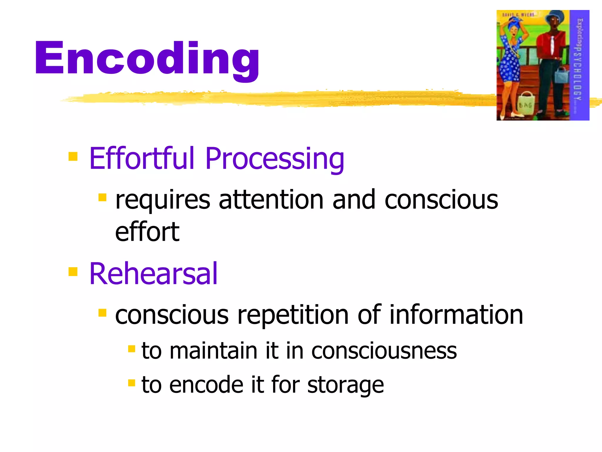 Encoding Effortful Processing requires attention and conscious  effort Rehearsal conscious repetition of information to maintain it in consciousness  to encode it for storage 