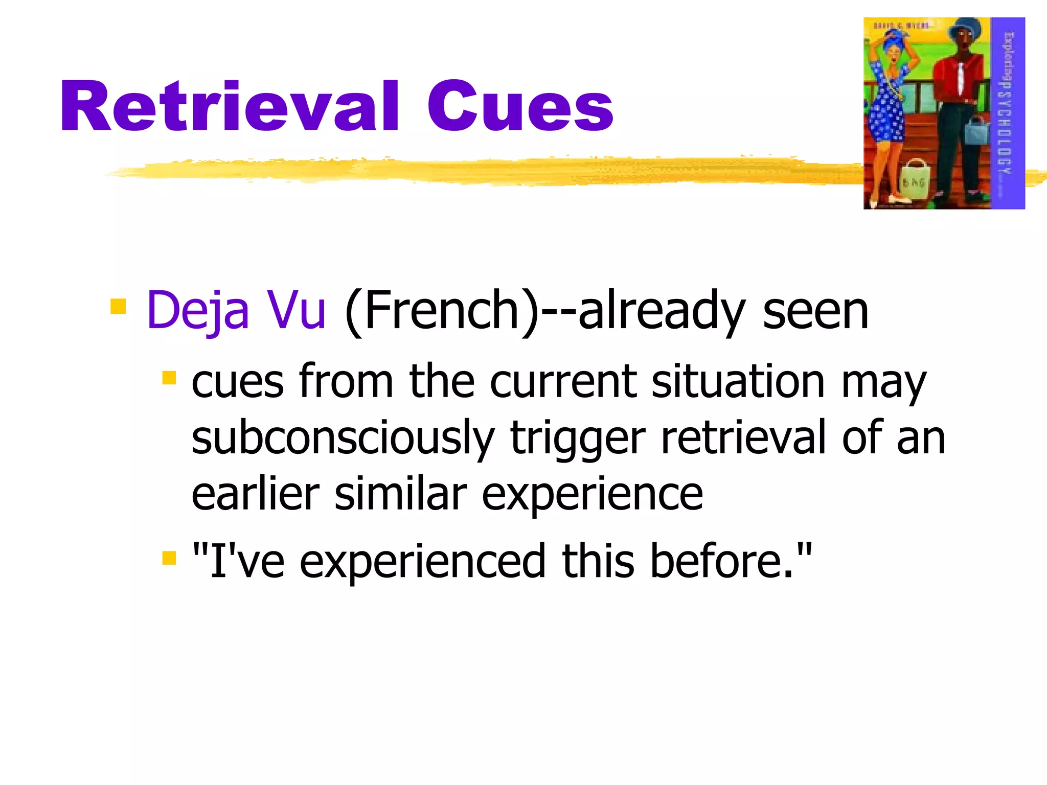 Retrieval Cues Deja Vu  (French)--already seen cues from the current situation may subconsciously trigger retrieval of an earlier similar experience "I've experienced this before." 