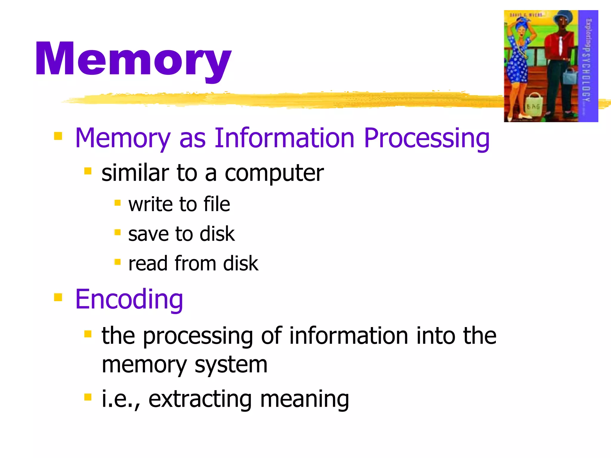 Memory Memory as Information Processing similar to a computer   write to file save to disk read from disk Encoding the processing of information into the memory system i.e., extracting meaning 