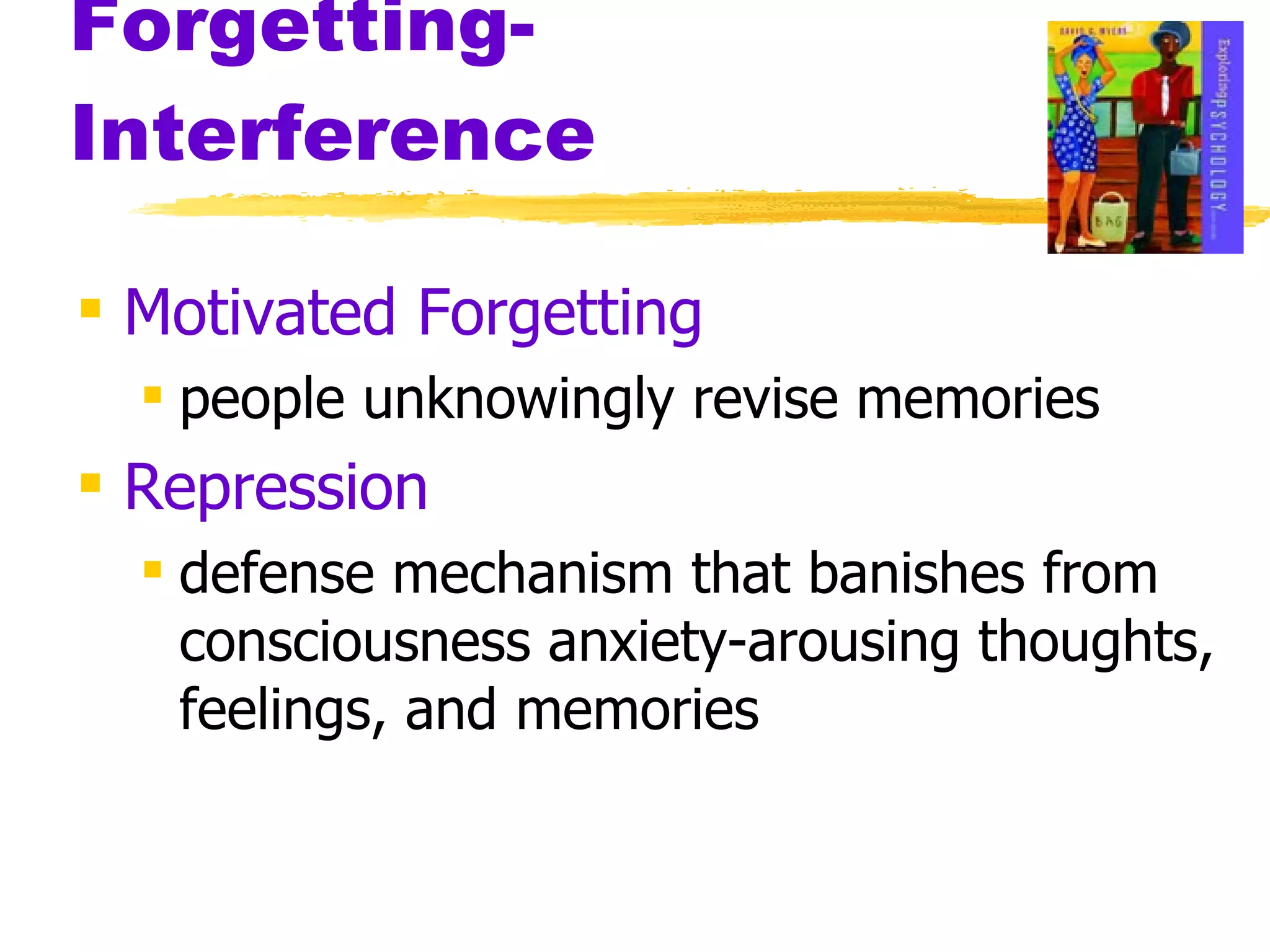 Forgetting-  Interference Motivated Forgetting people unknowingly revise memories Repression defense mechanism that banishes from consciousness anxiety-arousing thoughts, feelings, and memories 