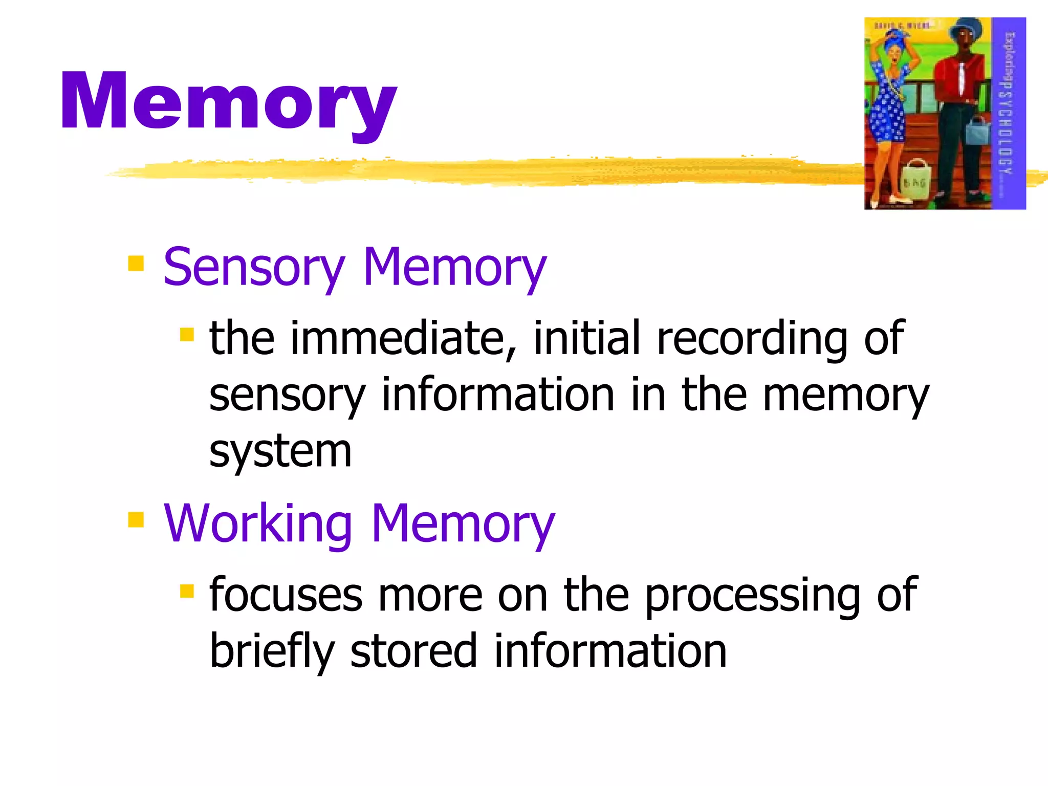 Memory Sensory Memory the immediate, initial recording of sensory information in the memory system Working Memory focuses more on the processing of briefly stored information 