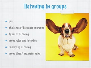 listening in groups

quiz

challenge of listening in groups

types of listening

group roles and listening

improving listening

group time / brainstorming
 