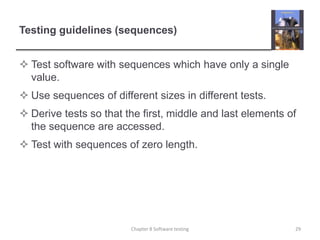 Testing guidelines (sequences)Test software with sequences which have only a single value.Use sequences of different sizes in different tests.Derive tests so that the first, middle and last elements of the sequence are accessed.Test with sequences of zero length.29Chapter 8 Software testing