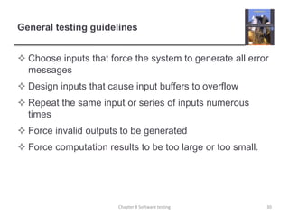 General testing guidelinesChoose inputs that force the system to generate all error messages Design inputs that cause input buffers to overflow Repeat the same input or series of inputs numerous times Force invalid outputs to be generated Force computation results to be too large or too small.30Chapter 8 Software testing