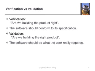 Verification: 	"Are we building the product right”.The software should conform to its specification.Validation:	 "Are we building the right product”.The software should do what the user really requires.Verification vs validation8Chapter 8 Software testing