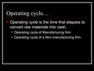 Operating cycle… Operating cycle is the time that elapses to convert raw materials into cash. Operating cycle of Manufacturing firm. Operating cycle of a Non manufacturing firm. 