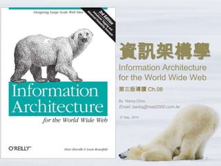 資訊架構學Information Architecture for the World Wide Web 第三版導讀 Ch.08 By  Nancy Chou Email: barbq@mail2000.com.tw 27 Sep., 2010 1 