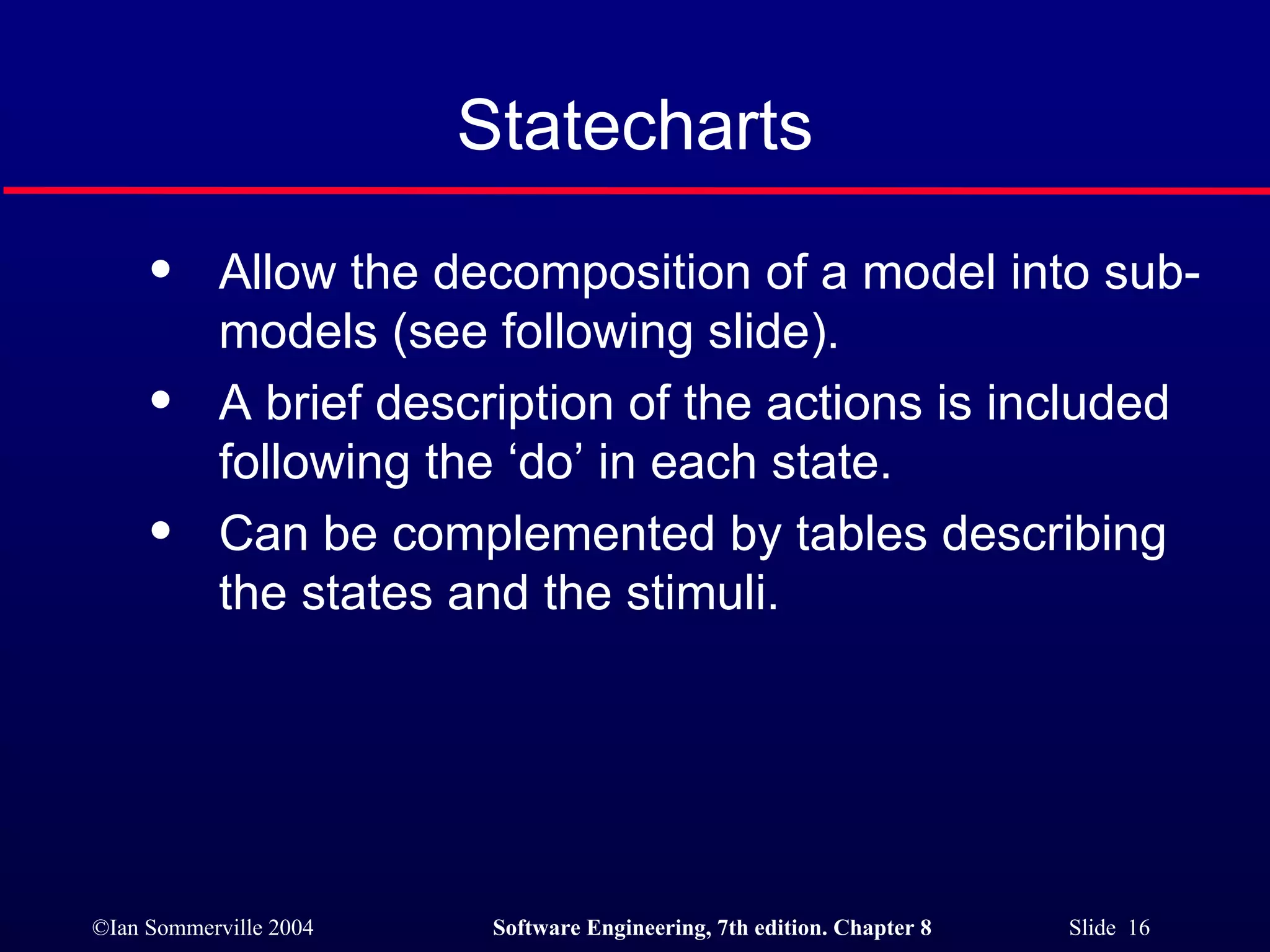 Statecharts Allow the decomposition of a model into sub-models (see following slide). A brief description of the actions is included following the ‘do’ in each state. Can be complemented by tables describing the states and the stimuli. 