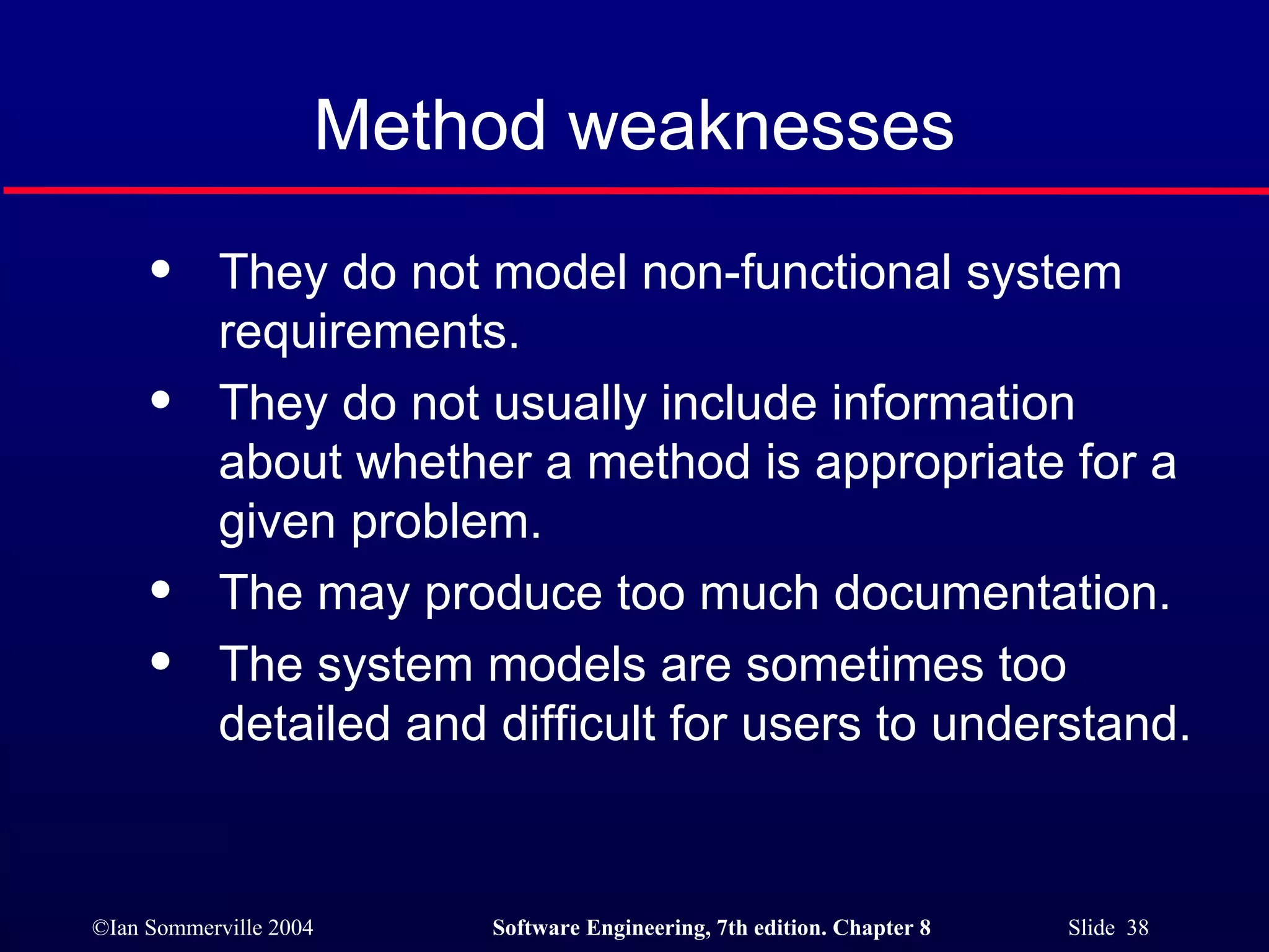 Method weaknesses They do not model non-functional system requirements. They do not usually include information about whether a method is appropriate for a given problem. The may produce too much documentation. The system models are sometimes too detailed and difficult for users to understand. 