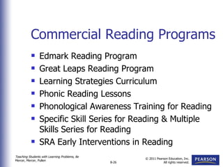 Commercial Reading Programs Edmark Reading Program Great Leaps Reading Program Learning Strategies Curriculum Phonic Reading Lessons Phonological Awareness Training for Reading Specific Skill Series for Reading & Multiple Skills Series for Reading SRA Early Interventions in Reading  
