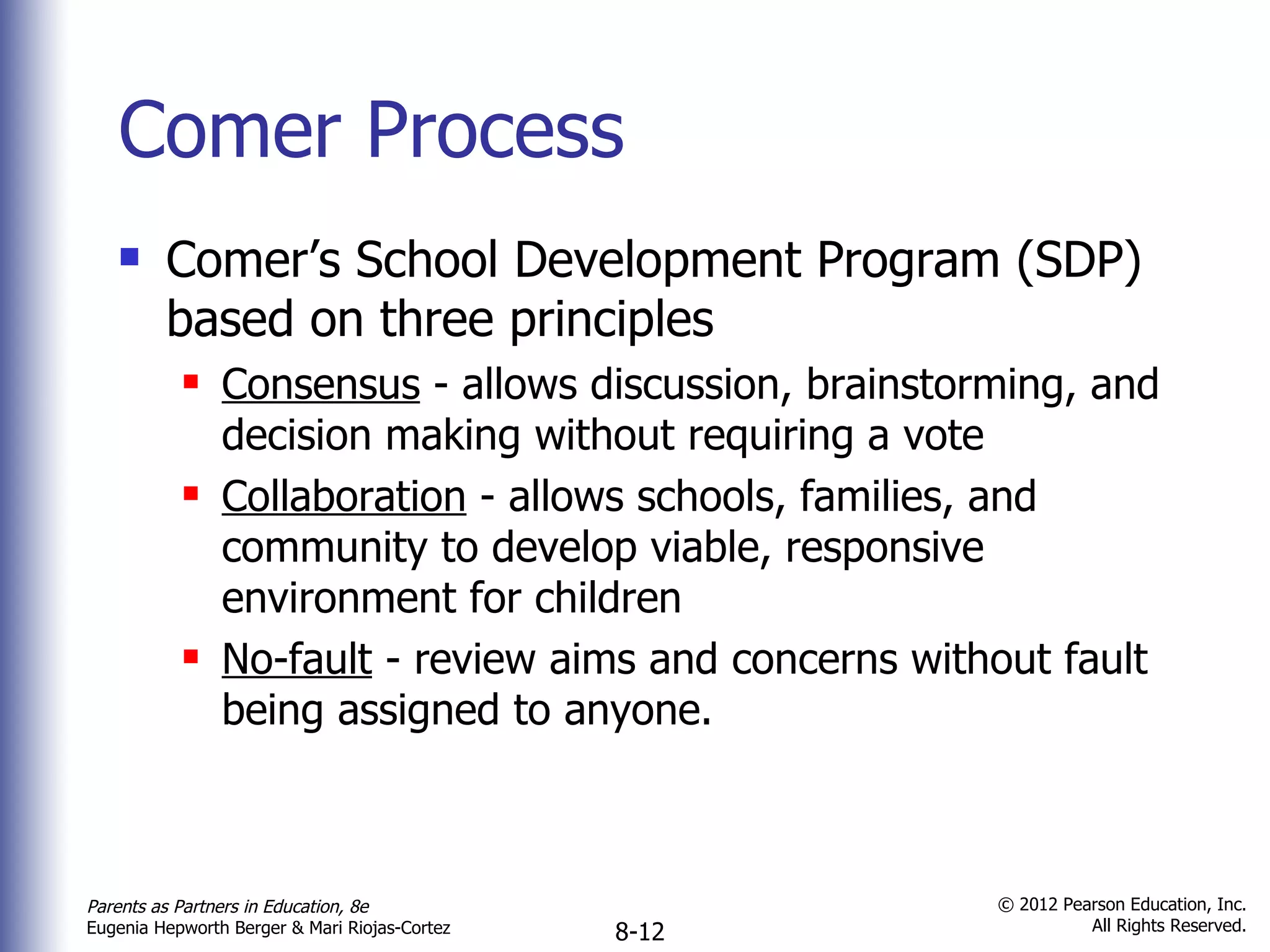 Comer Process Comer’s School Development Program (SDP) based on three principles Consensus  - allows discussion, brainstorming, and decision making without requiring a vote Collaboration  - allows schools, families, and community to develop viable, responsive environment for children No-fault  - review aims and concerns without fault being assigned to anyone. 