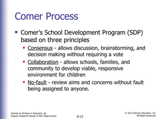 Comer Process Comer’s School Development Program (SDP) based on three principles Consensus  - allows discussion, brainstorming, and decision making without requiring a vote Collaboration  - allows schools, families, and community to develop viable, responsive environment for children No-fault  - review aims and concerns without fault being assigned to anyone. 