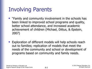 Involving Parents “ Family and community involvement in the schools has been linked to improved school programs and quality, better school attendance, and increased academic achievement of children (Michael, Dittus, & Epstein, 2007) Exploration of different models will help schools reach out to families; replication of models that meet the needs of the community and school or development of programs based on community and family needs. 