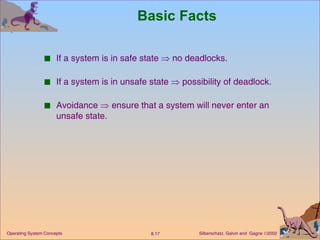 Basic Facts If a system is in safe state    no deadlocks. If a system is in unsafe state    possibility of deadlock. Avoidance    ensure that a system will never enter an unsafe state.  