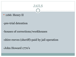 JAILS 1166: Henry II -pre-trial detention -houses of corrections/workhouses -shire-reeves (sheriff)-paid by jail operation -John Howard 1770’s 