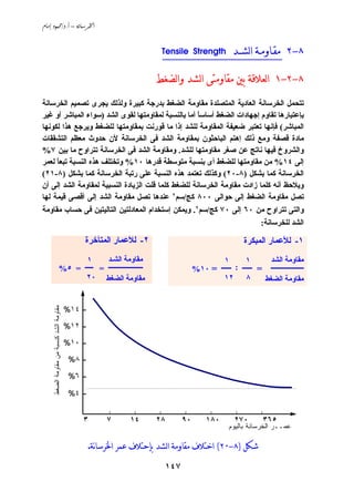 ‫‪ /. – ‬‬


                                                                     ‫ﻣﻘـﺎﻭﻣـﺔ ﺍﻟﺸــﺪ ‪Tensile Strength‬‬
                                                                     ‫_________________________‬                        ‫٨-٢‬

                                                                    ‫٨-٢-١ ﺍﻟﻌﻼﻗﺔ ﺑﲔ ﻣﻘﺎﻭﻣﺘﻰ ﺍﻟﺸﺪ ﻭﺍﻟﻀﻐﻂ‬
‫ﺗﺘﺤﻤﻞ اﻟﺨﺮﺳﺎﻧﺔ اﻟﻌﺎدﻱﺔ اﻟﻤﺘﺼﻠﺪة ﻣﻘﺎوﻣﺔ اﻟﻀﻐﻂ ﺏﺪرﺟﺔ آﺒﻴﺮة وﻟﺬﻟﻚ ﻱﺠﺮى ﺗﺼﻤﻴﻢ اﻟﺨﺮﺳﺎﻧﺔ‬
‫ﺏﺈﻋﺘﺒﺎرهﺎ ﺗﻘﺎوم إﺟﻬﺎدات اﻟﻀﻐﻂ أﺳﺎﺳﺎ أﻣﺎ ﺏﺎﻟﻨﺴﺒﺔ ﻟﻤﻘﺎوﻣﺘﻬﺎ ﻟﻘﻮى اﻟﺸﺪ )ﺳﻮاء اﻟﻤﺒﺎﺵﺮ أو ﻏﻴﺮ‬
                                                     ‫ً‬
‫اﻟﻤﺒﺎﺵﺮ( ﻓﺈﻧﻬﺎ ﺗﻌﺘﺒﺮ ﺽﻌﻴﻔﺔ اﻟﻤﻘﺎوﻣﺔ ﻟﻠﺸﺪ إذا ﻣﺎ ﻗﻮرﻧﺖ ﺏﻤﻘﺎوﻣﺘﻬﺎ ﻟﻠﻀﻐﻂ وﻱﺮﺟﻊ هﺬا ﻟﻜﻮﻧﻬﺎ‬
‫ﻣﺎدة ﻗﺼﻔﺔ وﻣﻊ ذﻟﻚ إهﺘﻢ اﻟﺒﺎﺣﺜﻮن ﺏﻤﻘﺎوﻣﺔ اﻟﺸﺪ ﻓﻰ اﻟﺨﺮﺳﺎﻧﺔ ﻷن ﺣﺪوث ﻣﻌﻈﻢ اﻟﺘﺸﻘﻘﺎت‬
‫واﻟﺸﺮوخ ﻓﻴﻬﺎ ﻧﺎﺗﺞ ﻋﻦ ﺹﻐﺮ ﻣﻘﺎوﻣﺘﻬﺎ ﻟﻠﺸﺪ. وﻣﻘﺎوﻣﺔ اﻟﺸﺪ ﻓﻰ اﻟﺨﺮﺳﺎﻧﺔ ﺗﺘﺮاوح ﻣﺎ ﺏﻴﻦ ٧%‬
‫إﻟﻰ ٤١% ﻣﻦ ﻣﻘﺎوﻣﺘﻬﺎ ﻟﻠﻀﻐﻂ أى ﺏﻨﺴﺒﺔ ﻣﺘﻮﺳﻄﺔ ﻗﺪرهﺎ ٠١% وﺗﺨﺘﻠﻒ هﺬﻩ اﻟﻨﺴﺒﺔ ﺗﺒﻌﺎ ﻟﻌﻤﺮ‬
     ‫ً‬
‫اﻟﺨﺮﺳﺎﻧﺔ آﻤﺎ ﺏﺸﻜﻞ )٨-٠٢( وآﺬﻟﻚ ﺗﻌﺘﻤﺪ هﺬﻩ اﻟﻨﺴﺒﺔ ﻋﻠﻰ رﺗﺒﺔ اﻟﺨﺮﺳﺎﻧﺔ آﻤﺎ ﺏﺸﻜﻞ )٨-١٢(‬
‫وﻱﻼﺣﻆ أﻧﻪ آﻠﻤﺎ زادت ﻣﻘﺎوﻣﺔ اﻟﺨﺮﺳﺎﻧﺔ ﻟﻠﻀﻐﻂ آﻠﻤﺎ ﻗﻠﺖ اﻟﺰﻱﺎدة اﻟﻨﺴﺒﻴﺔ ﻟﻤﻘﺎوﻣﺔ اﻟﺸﺪ إﻟﻰ أن‬
‫ﺗﺼﻞ ﻣﻘﺎوﻣﺔ اﻟﻀﻐﻂ إﻟﻰ ﺣﻮاﻟﻰ ٠٠٨ آﺞ/ﺳﻢ٢ ﻋﻨﺪهﺎ ﺗﺼﻞ ﻣﻘﺎوﻣﺔ اﻟﺸﺪ إﻟﻰ أﻗﺼﻰ ﻗﻴﻤﺔ ﻟﻬﺎ‬
‫واﻟﺘﻰ ﺗﺘﺮاوح ﻣﻦ ٠٦ إﻟﻰ ٠٧ آﺞ/ﺳﻢ٢. وﻱﻤﻜﻦ إﺳﺘﺨﺪام اﻟﻤﻌﺎدﻟﺘﻴﻦ اﻟﺘﺎﻟﻴﺘﻴﻦ ﻓﻰ ﺣﺴﺎب ﻣﻘﺎوﻣﺔ‬
                                                                         ‫اﻟﺸﺪ ﻟﻠﺨﺮﺳﺎﻧﺔ:‬

                                             ‫٢- ﻟﻸﻋﻤﺎر اﻟﻤﺘﺄﺧﺮة‬                                      ‫١- ﻟﻸﻋﻤﺎر اﻟﻤﺒﻜﺮة‬
                               ‫١‬      ‫ﻣﻘﺎوﻣﺔ اﻟﺸـﺪ‬                                       ‫١‬        ‫١‬      ‫ﻣﻘﺎوﻣﺔ اﻟﺸﺪ‬
                         ‫= ٥%‬ ‫ـــــــــــــــــــــ = ـــــ‬                      ‫ــــــــــــــــــــ = ــــــ : ــــــ = ٠١%‬
                               ‫ﻣﻘﺎوﻣﺔ اﻟﻀﻐﻂ ٠٢‬                                           ‫٨ ٢١‬           ‫ﻣﻘﺎوﻣﺔ اﻟﻀﻐﻂ‬


                                         ‫- ٤١%‬
     ‫ﻤﻘﺎوﻤﺔ اﻟﺸﺩ ﻜﻨﺴﺒﺔ ﻤﻥ ﻤﻘﺎوﻤﺔ اﻟﻀﻐﻁ‬




                                         ‫- ٢١%‬

                                         ‫- ٠١%‬

                                          ‫- ٨%‬

                                          ‫- ٦%‬

                                          ‫- ٤%‬


                                             ‫٣‬        ‫٧‬     ‫٤١‬      ‫٨٢‬      ‫٠٩‬        ‫٠٨١‬        ‫٠٧٢‬        ‫٥٦٣‬
                                                                                               ‫ﻋﻤــﺭ ﺍﻟﺨﺭﺴﺎﻨﺔ ﺒﺎﻟﻴﻭﻡ‬

                                                 ‫ﺷﻜﻞ )٨-٠٢( ﺍﺧﺘﻼﻑ ﻣﻘﺎﻭﻣﺔ ﺍﻟﺸﺪ ﺑﺈﺣﺘﻼﻑ ﻋﻤﺮ ﺍﳋﺮﺳﺎنﺔ.‬
                                                                      ‫٧٤١‬
 