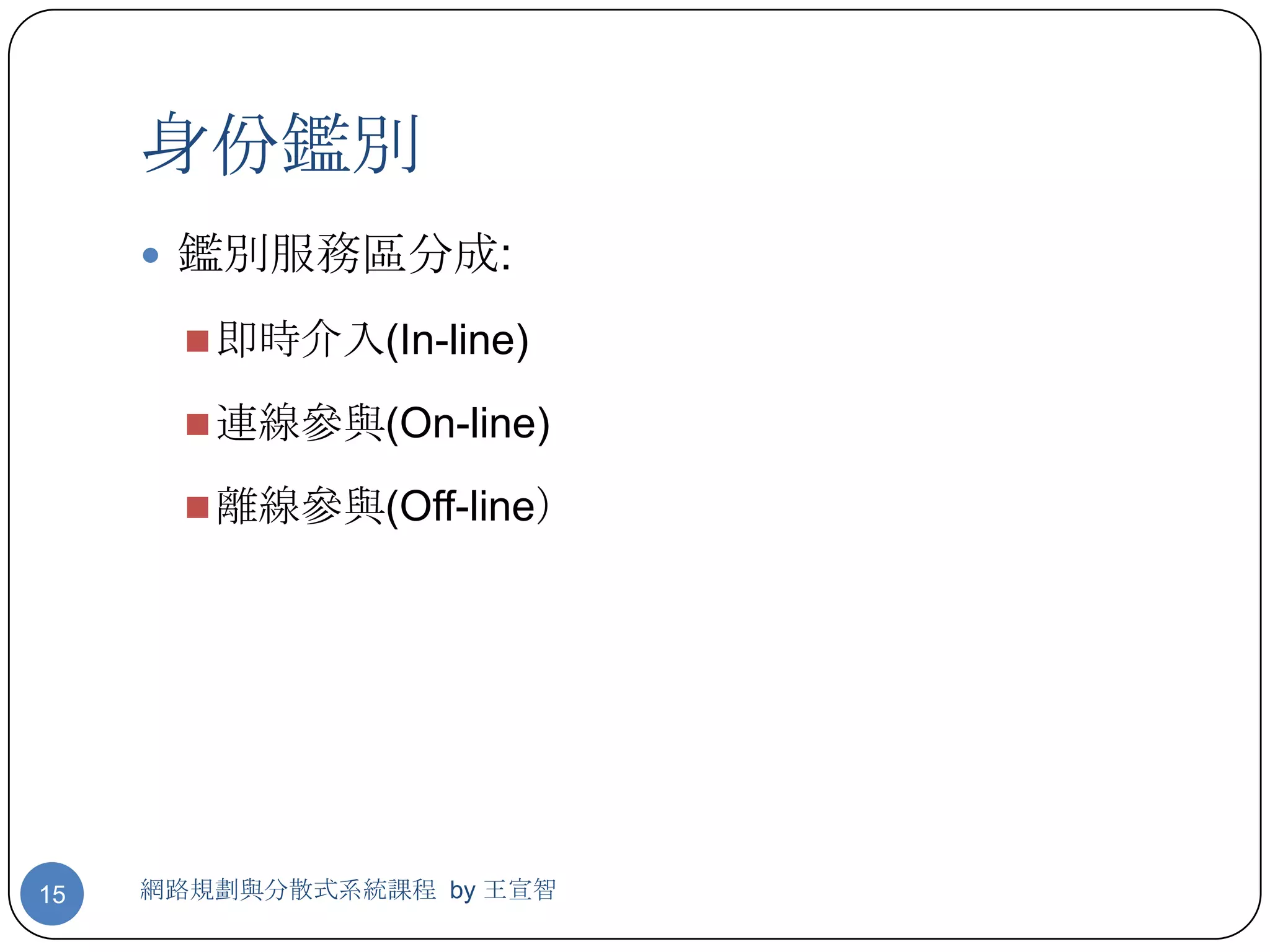 身份鑑別
      鑑別服務區分成:

        即時介入(In-line)

        連線參與(On-line)

        離線參與(Off-line）




15   網路規劃與分散式系統課程 by 王宣智
 