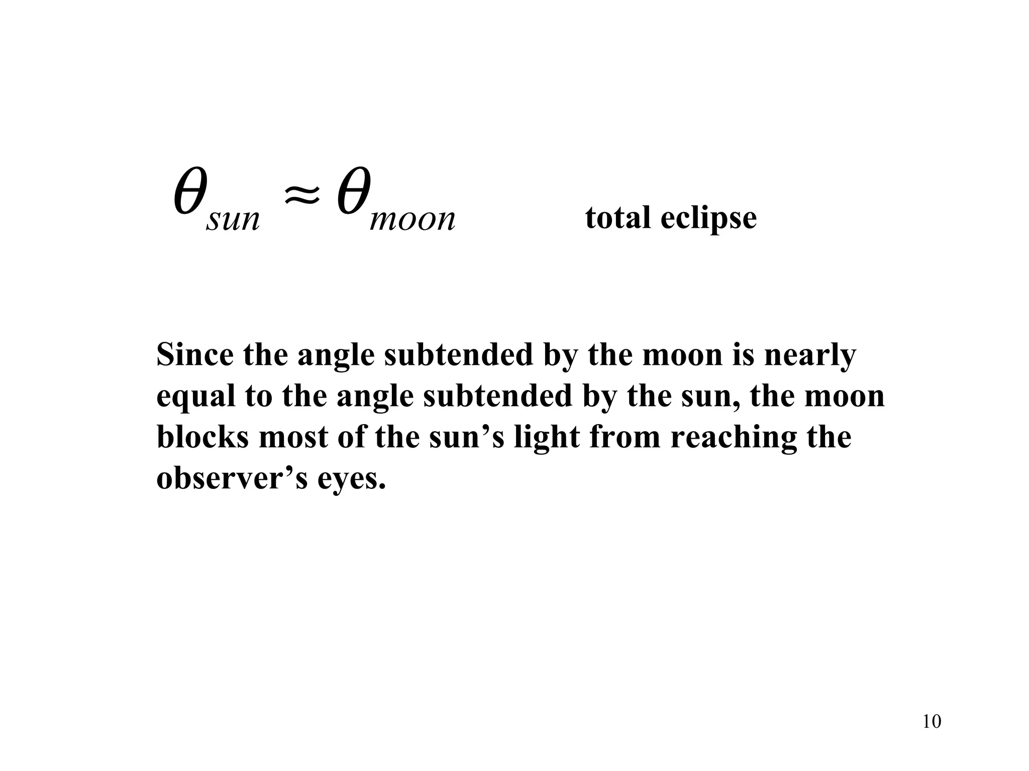 θ sun ≈ θ moon              total eclipse



Since the angle subtended by the moon is nearly
equal to the angle subtended by the sun, the moon
blocks most of the sun’s light from reaching the
observer’s eyes.




                                                    10
 