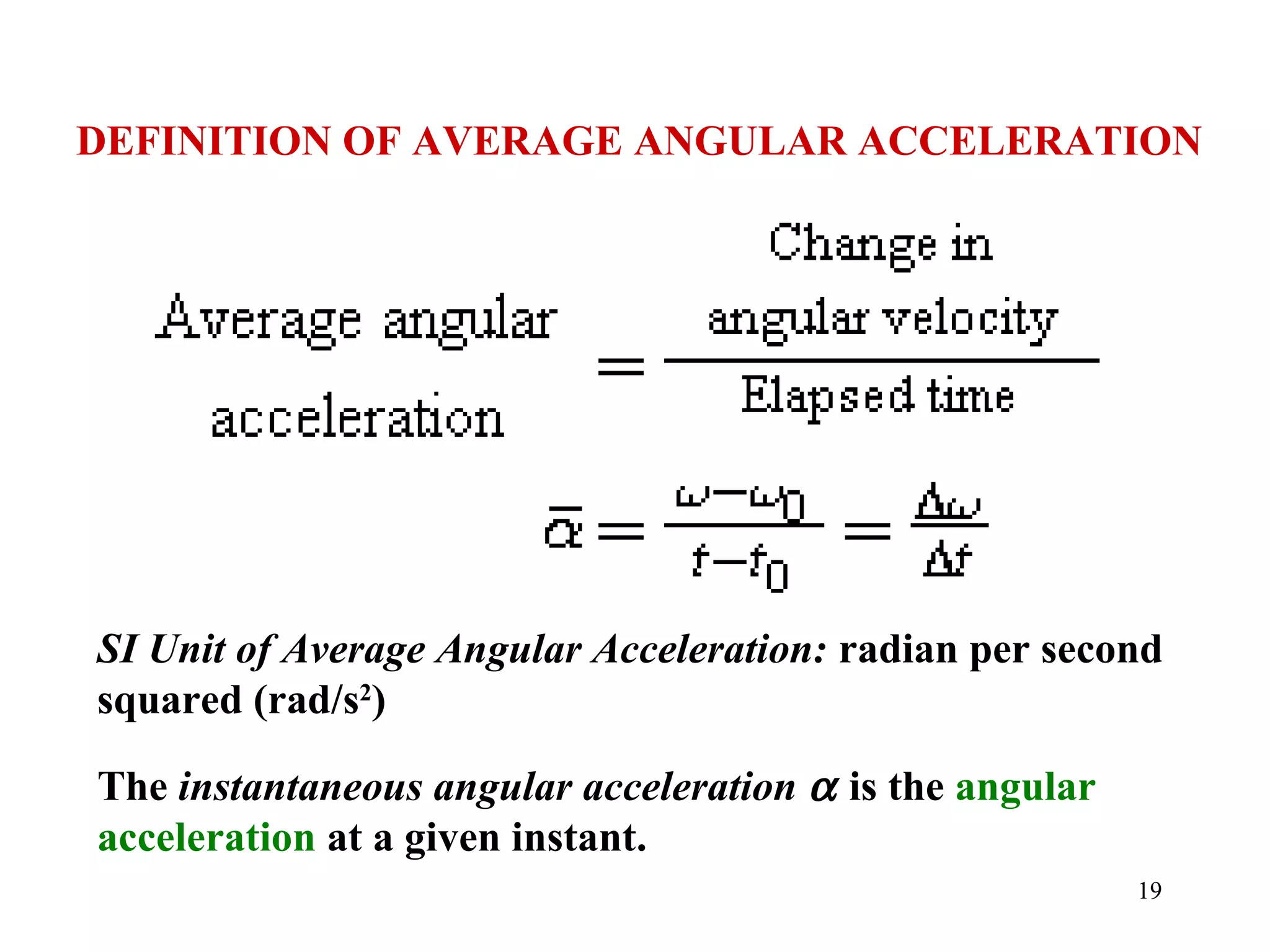 DEFINITION OF AVERAGE ANGULAR ACCELERATION




SI Unit of Average Angular Acceleration: radian per second
squared (rad/s2)

The instantaneous angular acceleration α is the angular
acceleration at a given instant.
                                                          19
 