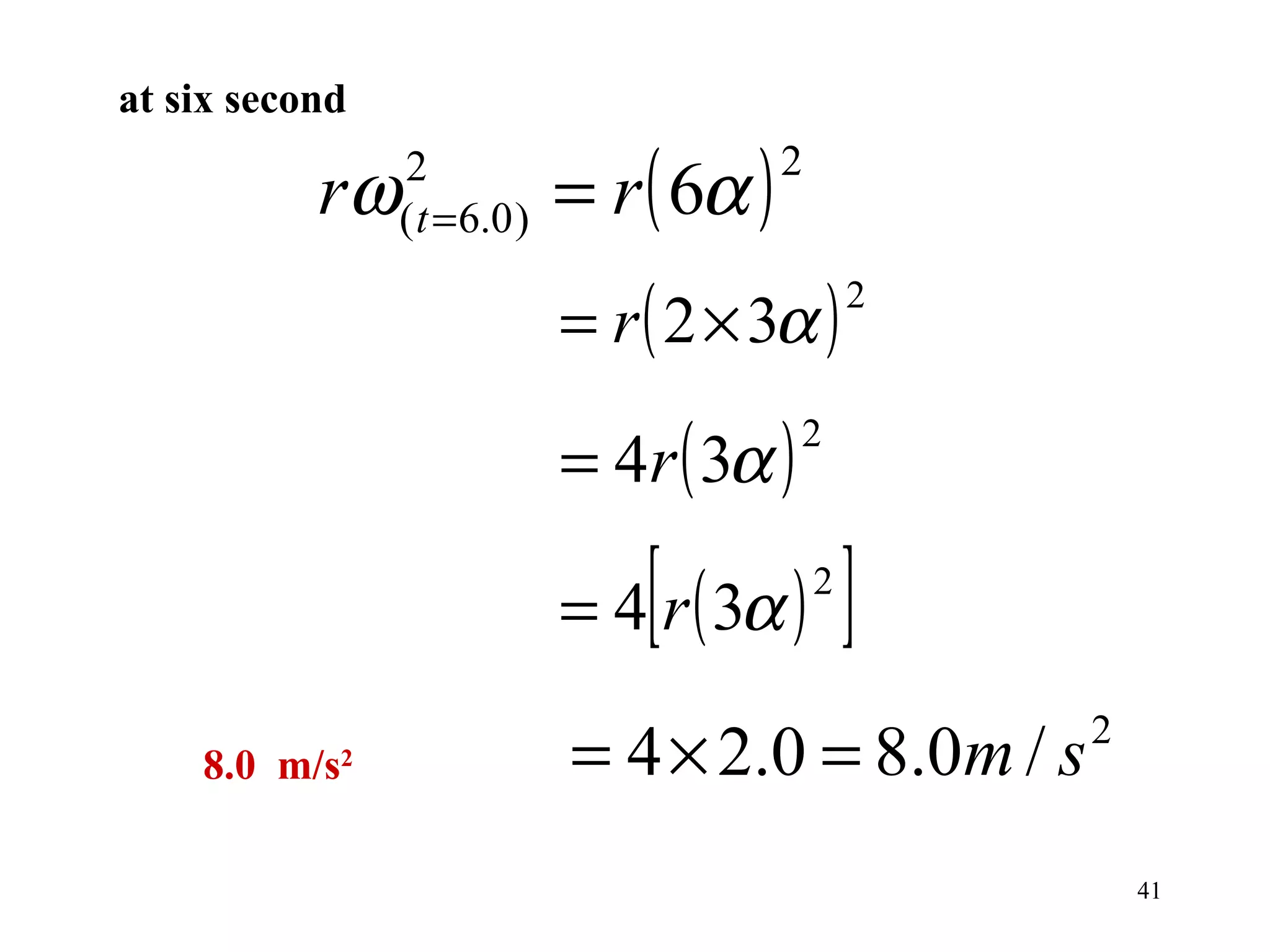 at six second

           rω                    = r ( 6α )
                  2                           2
                  ( t = 6. 0 )

                                 = r ( 2 × 3α )
                                                      2



                                 = 4r ( 3α )
                                               2



                                     [
                                 = 4 r ( 3α )
                                                  2
                                                      ]
    8.0 m/s   2                  = 4 × 2.0 = 8.0m / s     2


                                                              41
 