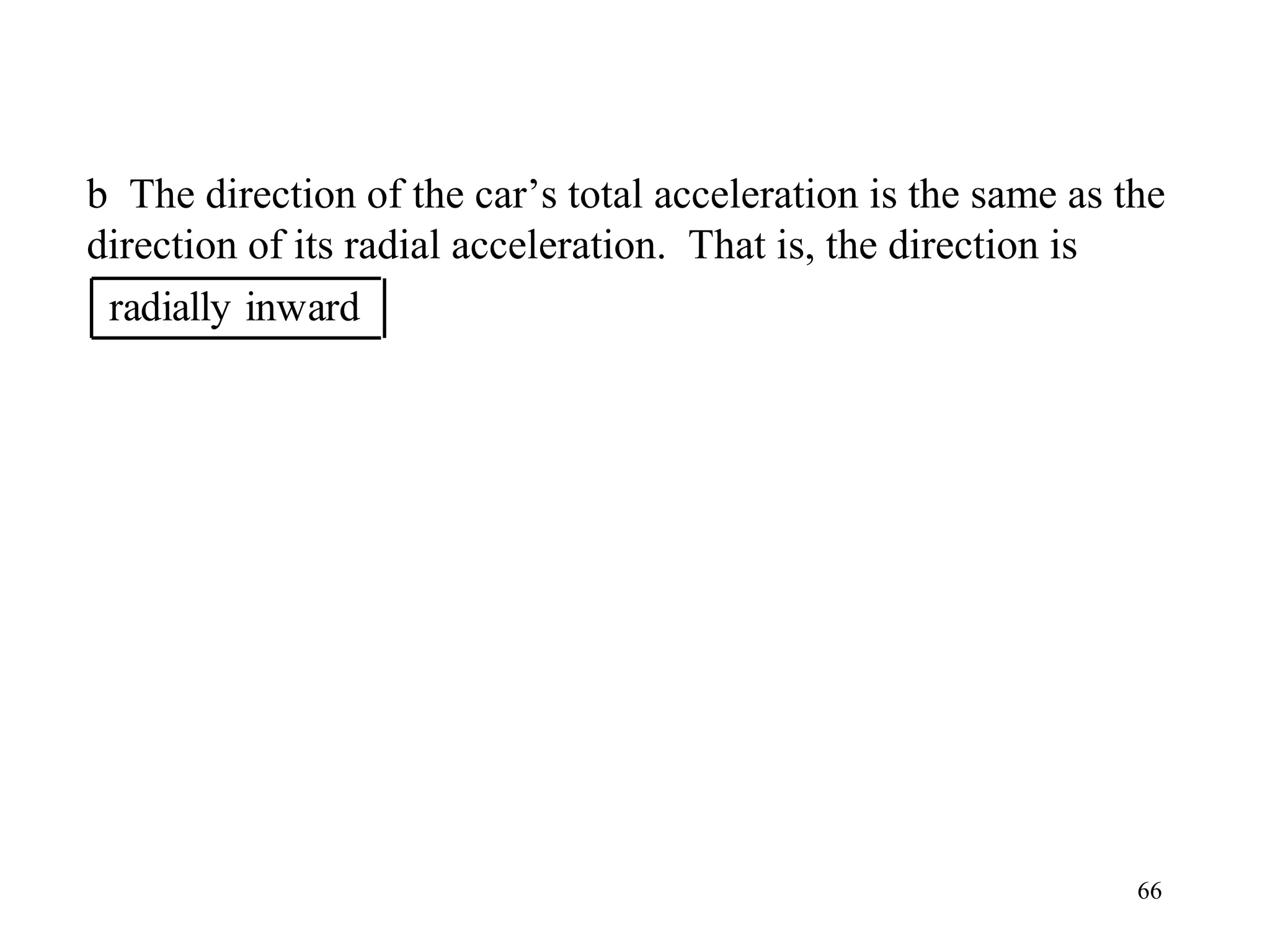 b The direction of the car’s total acceleration is the same as the
direction of its radial acceleration. That is, the direction is
 radially inward




                                                                66
 